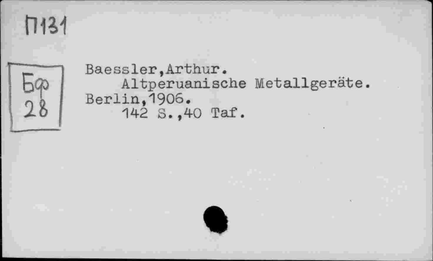 ﻿ГШ1
2В
Baess1er,Arthur.
Altperuanische Metallgeräte. Berlin,1906.
142 S. ,40 Taf.